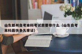 山东滕州自考本科考试需要带什么（山东自考本科最快多久拿证）