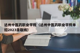 达州中医药职业学院（达州中医药职业学院单招2023录取线）