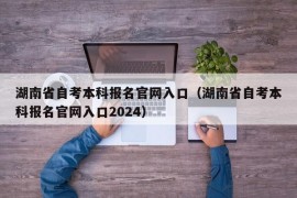 湖南省自考本科报名官网入口（湖南省自考本科报名官网入口2024）