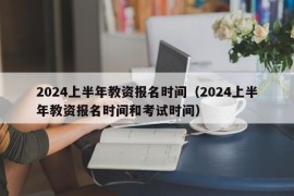 2024上半年教资报名时间（2024上半年教资报名时间和考试时间）