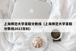 上海师范大学录取分数线（上海师范大学录取分数线2023文科）