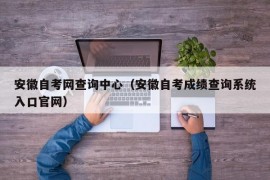 安徽自考网查询中心（安徽自考成绩查询系统入口官网）