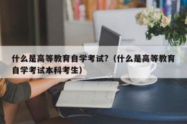 什么是高等教育自学考试?（什么是高等教育自学考试本科考生）