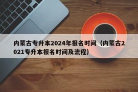 内蒙古专升本2024年报名时间（内蒙古2021专升本报名时间及流程）