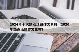 2024年十大热点话题作文素材（2020年热点话题作文素材）