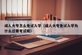 成人大专怎么免试入学（成人大专免试入学为什么还要考试呢）