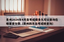 贵州2024年4月自考成绩多久可以查询在哪里查分数（贵州四月自考成绩查询）