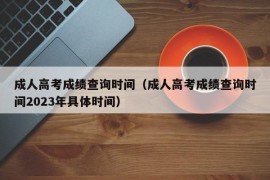 成人高考成绩查询时间（成人高考成绩查询时间2023年具体时间）