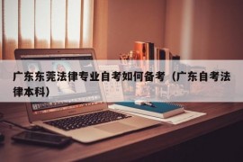 广东东莞法律专业自考如何备考（广东自考法律本科）