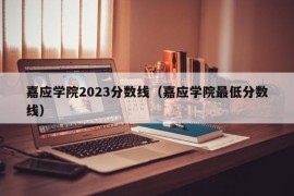 嘉应学院2023分数线（嘉应学院最低分数线）