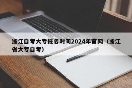 浙江自考大专报名时间2024年官网（浙江省大专自考）