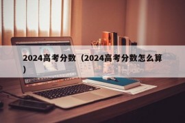 2024高考分数（2024高考分数怎么算）