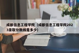 成都信息工程学院（成都信息工程学院2023录取分数线是多少）