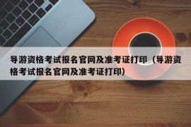 导游资格考试报名官网及准考证打印（导游资格考试报名官网及准考证打印）