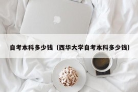 自考本科多少钱（西华大学自考本科多少钱）