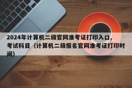 2024年计算机二级官网准考证打印入口,考试科目（计算机二级报名官网准考证打印时间）