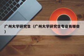 广州大学研究生（广州大学研究生专业有哪些）