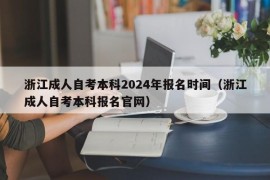 浙江成人自考本科2024年报名时间（浙江成人自考本科报名官网）