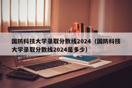 国防科技大学录取分数线2024（国防科技大学录取分数线2024是多少）