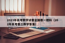 2023年高考数学试卷全国卷一理科（202年高考卷三数学答案）