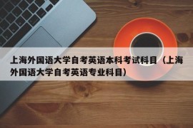 上海外国语大学自考英语本科考试科目（上海外国语大学自考英语专业科目）