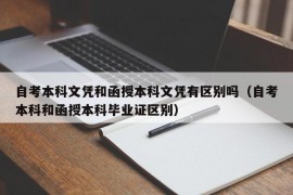 自考本科文凭和函授本科文凭有区别吗（自考本科和函授本科毕业证区别）