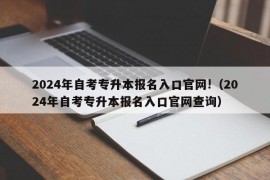 2024年自考专升本报名入口官网!（2024年自考专升本报名入口官网查询）