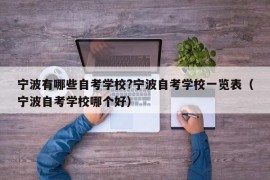 宁波有哪些自考学校?宁波自考学校一览表（宁波自考学校哪个好）