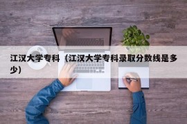 江汉大学专科（江汉大学专科录取分数线是多少）