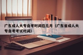 广东成人大专自考时间在几月（广东省成人大专自考考试时间）