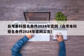 自考本科报名条件2024年官网（自考本科报名条件2024年官网公告）