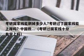 考研国家线能刷掉多少人?考研过了国家线能上岸吗?-中国教...（考研过国家线十分有学上吗）