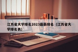 江苏省大学排名2023最新排名（江苏省大学排名表）