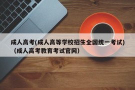 成人高考(成人高等学校招生全国统一考试)（成人高考教育考试官网）