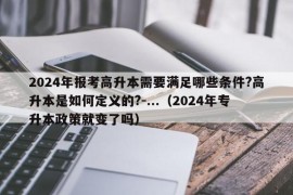 2024年报考高升本需要满足哪些条件?高升本是如何定义的?-...（2024年专升本政策就变了吗）