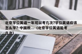 北京学位英语一年可以考几次?学位英语应该怎么学?-中国教...（北京学位英语能考几次）