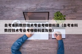 自考本科数控技术专业考哪些科目（自考本科数控技术专业考哪些科目及格）