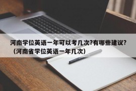 河南学位英语一年可以考几次?有哪些建议?（河南省学位英语一年几次）