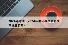 2024年考研（2024年考研政策最新改革消息公布）