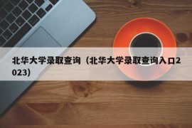 北华大学录取查询（北华大学录取查询入口2023）