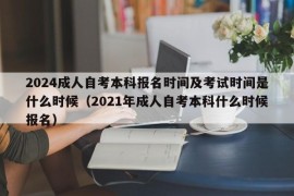 2024成人自考本科报名时间及考试时间是什么时候（2021年成人自考本科什么时候报名）