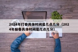 2024年打春具体时间是几点几分（2024年躲春具体时间是几点几分）