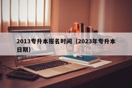 2013专升本报名时间（2023年专升本日期）