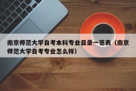 南京师范大学自考本科专业目录一览表（南京师范大学自考专业怎么样）