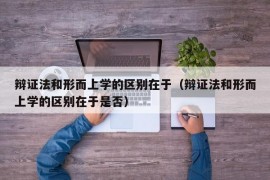 辩证法和形而上学的区别在于（辩证法和形而上学的区别在于是否）