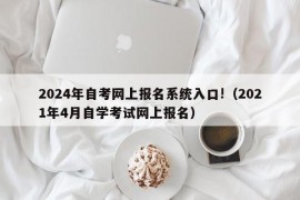 2024年自考网上报名系统入口!（2021年4月自学考试网上报名）