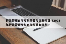 行政管理自考专科需要考哪些科目（2021年行政管理专科自考科目有哪些）