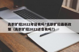 高职扩招2022年还有吗?高职扩招最新政策（高职扩招2022还会有吗?）