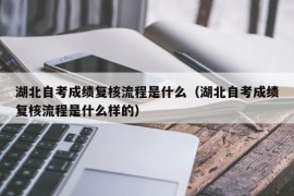 湖北自考成绩复核流程是什么（湖北自考成绩复核流程是什么样的）