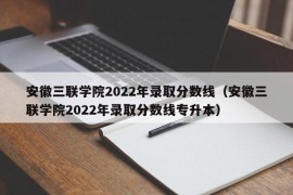 安徽三联学院2022年录取分数线（安徽三联学院2022年录取分数线专升本）